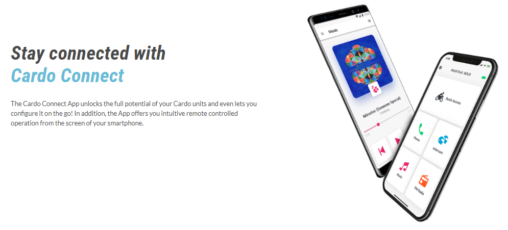 Stay connected with  Cardo Connect The Cardo Connect App unlocks the full potential of your Cardo units and even lets you configure it on the go! In addition, the App offers you intuitive remote controlled operation from the screen of your smartphone.